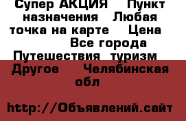 Супер АКЦИЯ! › Пункт назначения ­ Любая точка на карте! › Цена ­ 5 000 - Все города Путешествия, туризм » Другое   . Челябинская обл.